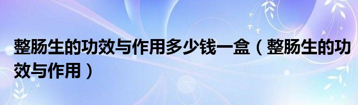 整肠生的功效与作用多少钱一盒（整肠生的功效与作用）
