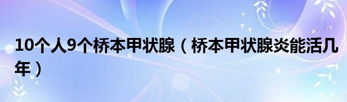 10个人9个桥本甲状腺（桥本甲状腺炎能活几年）