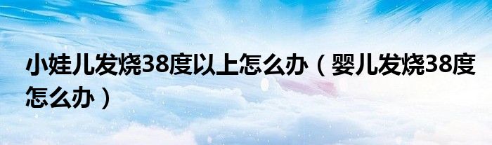 小娃儿发烧38度以上怎么办（婴儿发烧38度怎么办）