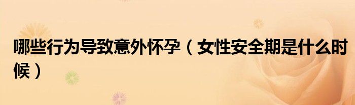 哪些行为导致意外怀孕（女性安全期是什么时候）