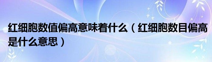 红细胞数值偏高意味着什么（红细胞数目偏高是什么意思）