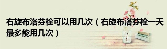 右旋布洛芬栓可以用几次（右旋布洛芬栓一天最多能用几次）