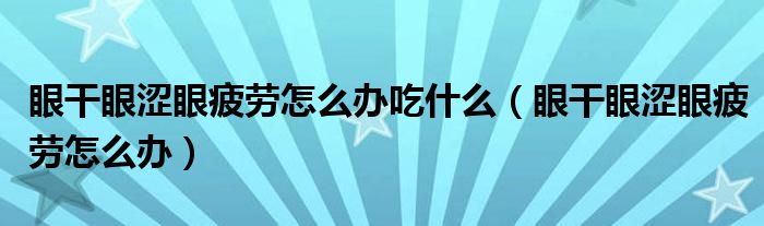 眼干眼涩眼疲劳怎么办吃什么（眼干眼涩眼疲劳怎么办）