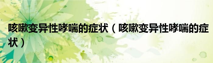 咳嗽变异性哮喘的症状（咳嗽变异性哮喘的症状）