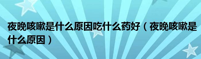 夜晚咳嗽是什么原因吃什么药好（夜晚咳嗽是什么原因）