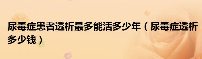 尿毒症患者透析最多能活多少年（尿毒症透析多少钱）