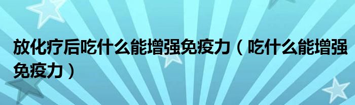 放化疗后吃什么能增强免疫力（吃什么能增强免疫力）