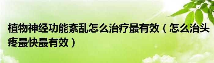 植物神经功能紊乱怎么治疗最有效（怎么治头疼最快最有效）