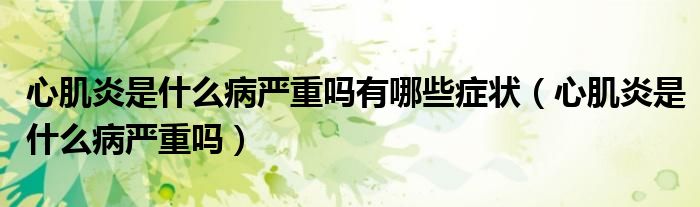 心肌炎是什么病严重吗有哪些症状（心肌炎是什么病严重吗）