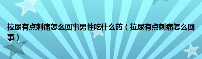 拉尿有点刺痛怎么回事男性吃什么药（拉尿有点刺痛怎么回事）