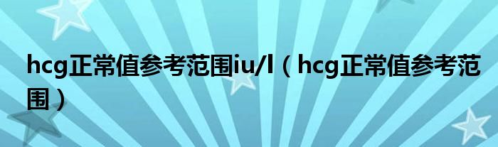 hcg正常值参考范围iu/l（hcg正常值参考范围）