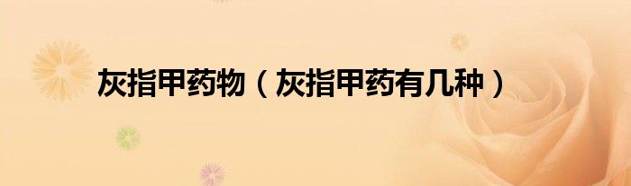 灰指甲药物（灰指甲药有几种）