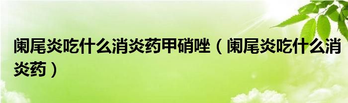 阑尾炎吃什么消炎药甲硝唑（阑尾炎吃什么消炎药）