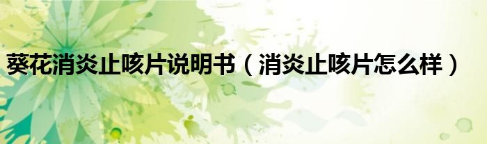 葵花消炎止咳片说明书（消炎止咳片怎么样）