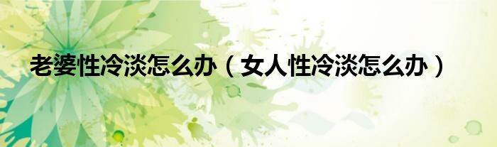 老婆性冷淡怎么办（女人性冷淡怎么办）