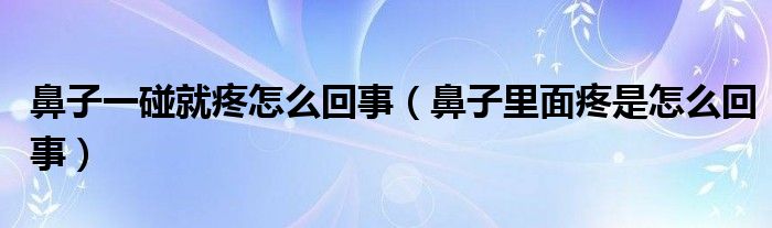 鼻子一碰就疼怎么回事（鼻子里面疼是怎么回事）