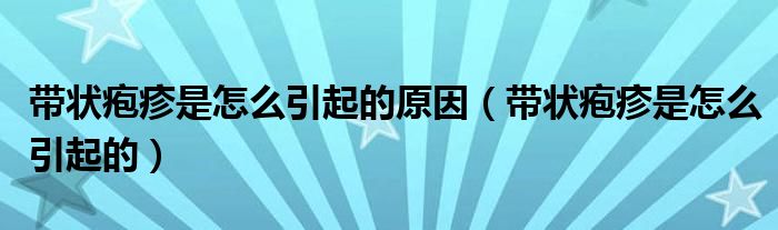 带状疱疹是怎么引起的原因（带状疱疹是怎么引起的）