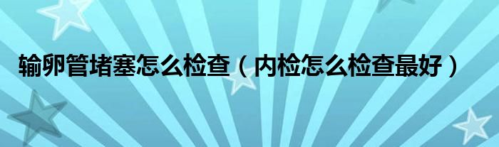 输卵管堵塞怎么检查（内检怎么检查最好）