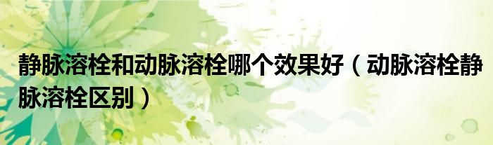 静脉溶栓和动脉溶栓哪个效果好（动脉溶栓静脉溶栓区别）