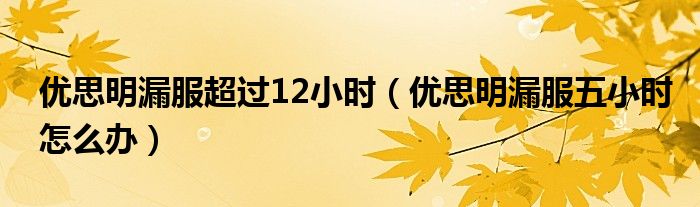 优思明漏服超过12小时（优思明漏服五小时怎么办）