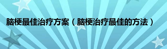 脑梗最佳治疗方案（脑梗治疗最佳的方法）