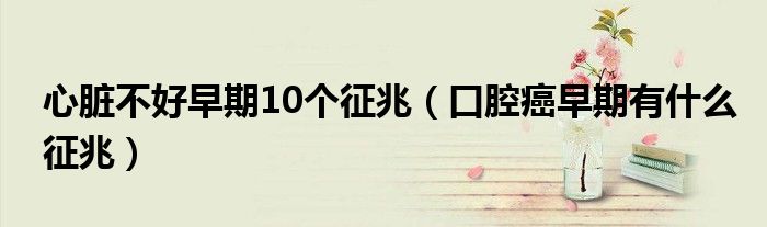 心脏不好早期10个征兆（口腔癌早期有什么征兆）