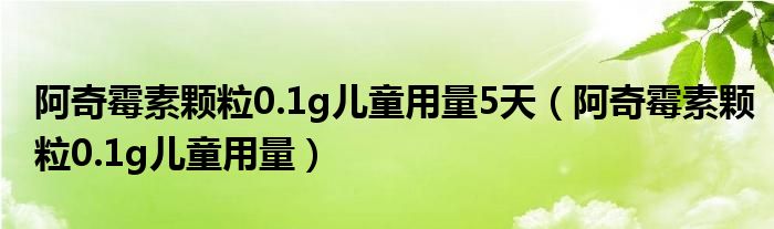 阿奇霉素颗粒0.1g儿童用量5天（阿奇霉素颗粒0.1g儿童用量）