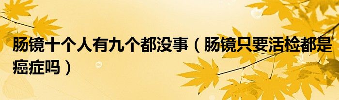 肠镜十个人有九个都没事（肠镜只要活检都是癌症吗）