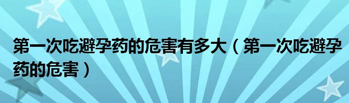 第一次吃避孕药的危害有多大（第一次吃避孕药的危害）