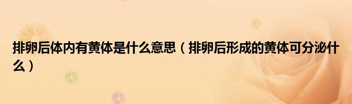 排卵后体内有黄体是什么意思（排卵后形成的黄体可分泌什么）