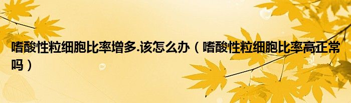 嗜酸性粒细胞比率增多.该怎么办（嗜酸性粒细胞比率高正常吗）