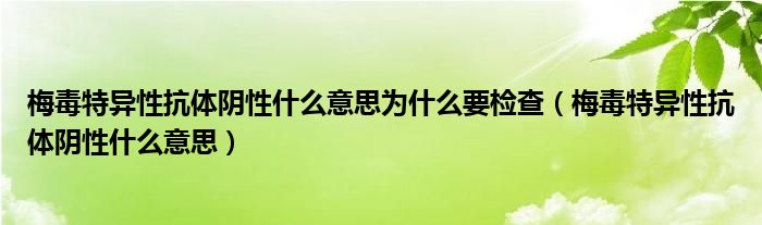 梅毒特异性抗体阴性什么意思为什么要检查（梅毒特异性抗体阴性什么意思）