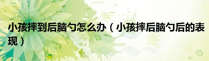 小孩摔到后脑勺怎么办（小孩摔后脑勺后的表现）