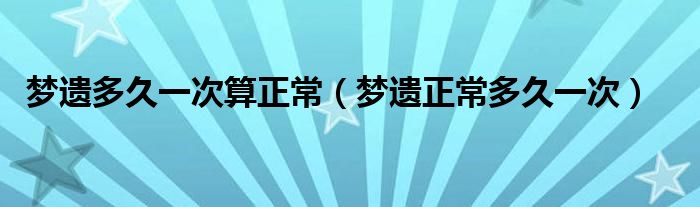 梦遗多久一次算正常（梦遗正常多久一次）