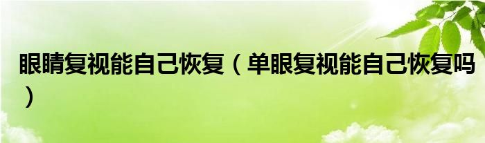 眼睛复视能自己恢复（单眼复视能自己恢复吗）