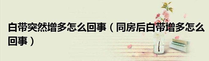 白带突然增多怎么回事（同房后白带增多怎么回事）