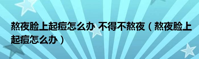 熬夜脸上起痘怎么办 不得不熬夜（熬夜脸上起痘怎么办）