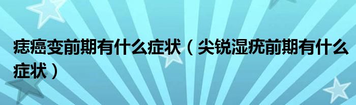 痣癌变前期有什么症状（尖锐湿疣前期有什么症状）