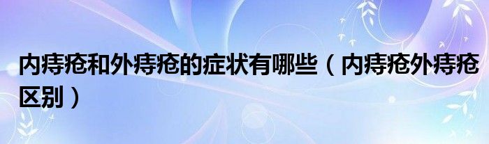 内痔疮和外痔疮的症状有哪些（内痔疮外痔疮区别）