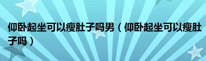 仰卧起坐可以瘦肚子吗男（仰卧起坐可以瘦肚子吗）