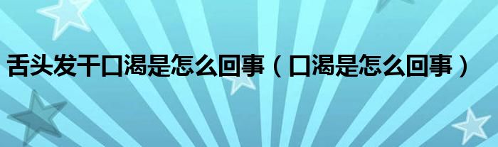 舌头发干口渴是怎么回事（口渴是怎么回事）