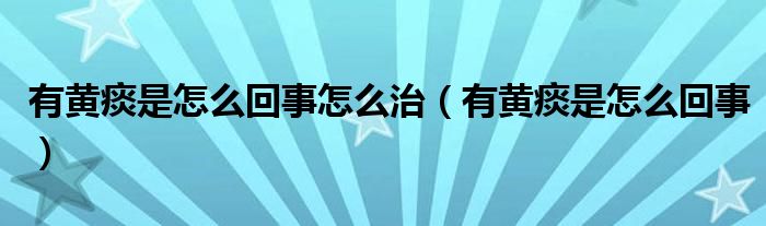 有黄痰是怎么回事怎么治（有黄痰是怎么回事）