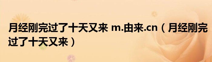 月经刚完过了十天又来 m.由来.cn（月经刚完过了十天又来）