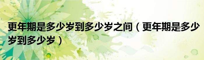 更年期是多少岁到多少岁之间（更年期是多少岁到多少岁）