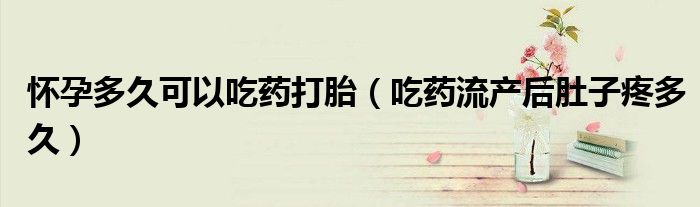怀孕多久可以吃药打胎（吃药流产后肚子疼多久）