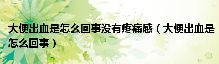 大便出血是怎么回事没有疼痛感（大便出血是怎么回事）