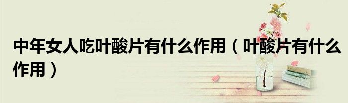 中年女人吃叶酸片有什么作用（叶酸片有什么作用）