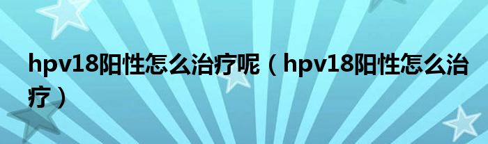 hpv18阳性怎么治疗呢（hpv18阳性怎么治疗）