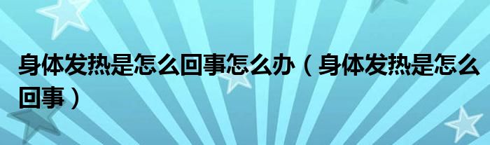 身体发热是怎么回事怎么办（身体发热是怎么回事）