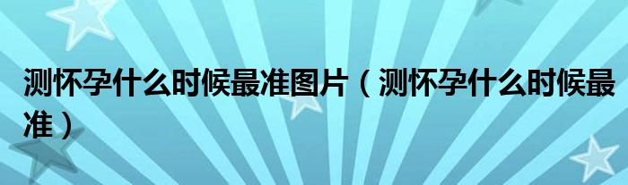 测怀孕什么时候最准图片（测怀孕什么时候最准）